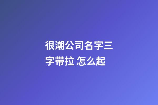 很潮公司名字三字带拉 怎么起-第1张-公司起名-玄机派